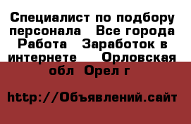 Специалист по подбору персонала - Все города Работа » Заработок в интернете   . Орловская обл.,Орел г.